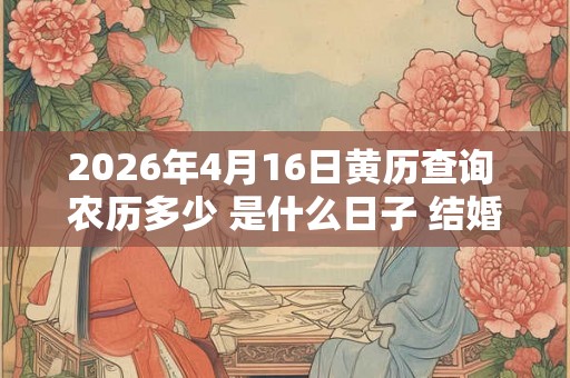 2026年4月16日黄历查询 农历多少 是什么日子 结婚吉时