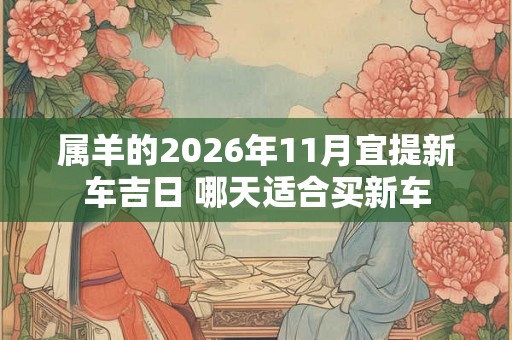 属羊的2026年11月宜提新车吉日 哪天适合买新车