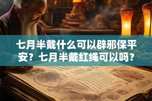 七月半戴什么可以辟邪保平安？七月半戴红绳可以吗？
