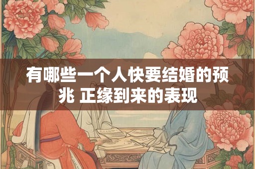 有哪些一个人快要结婚的预兆 正缘到来的表现