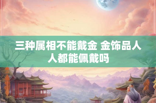 三种属相不能戴金 金饰品人人都能佩戴吗