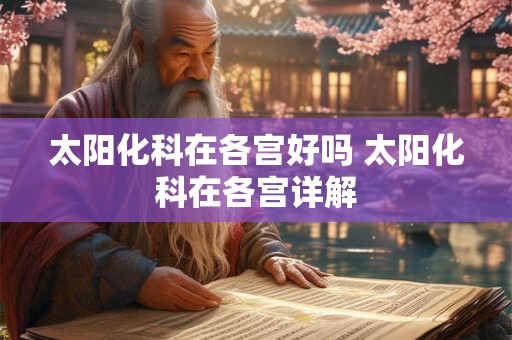 太阳化科在各宫好吗 太阳化科在各宫详解