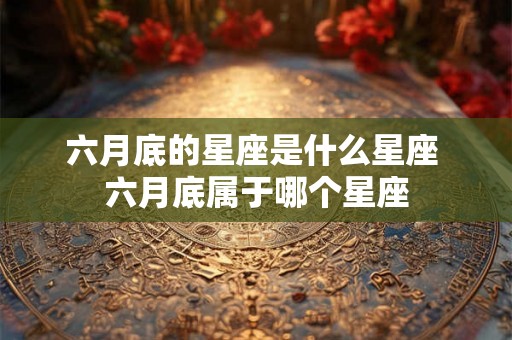 六月底的星座是什么星座 六月底属于哪个星座