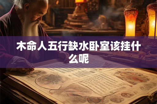 木命人五行缺水卧室该挂什么呢 木命人五行缺水卧室该挂什么呢
