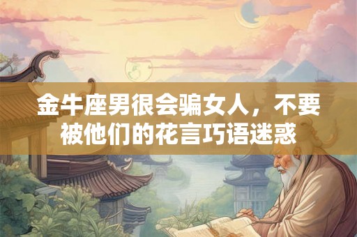 金牛座男很会骗女人，不要被他们的花言巧语迷惑