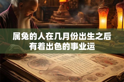 属兔的人在几月份出生之后有着出色的事业运