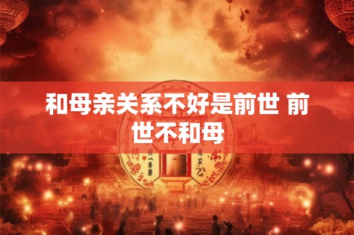 和母亲关系不好是前世 前世不和母 和母亲关系不好是前世 前世不和母