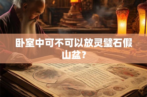 卧室中可不可以放灵璧石假山盆? 卧室中可不可以放灵璧石假山盆?