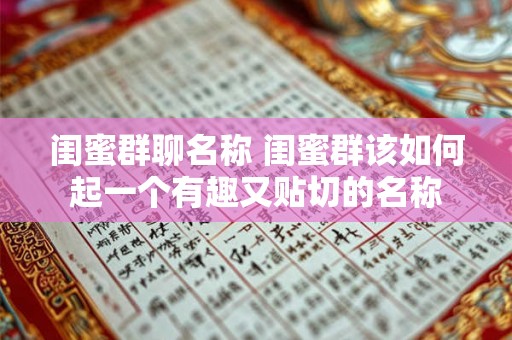 闺蜜群聊名称 闺蜜群该如何起一个有趣又贴切的名称 闺蜜群聊名称 闺蜜群该如何起一个有趣又贴切的名称