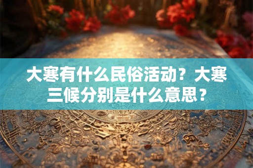 大寒有什么民俗活动？大寒三候分别是什么意思？