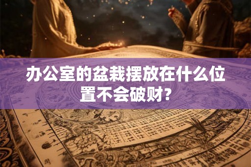 办公室的盆栽摆放在什么位置不会破财？