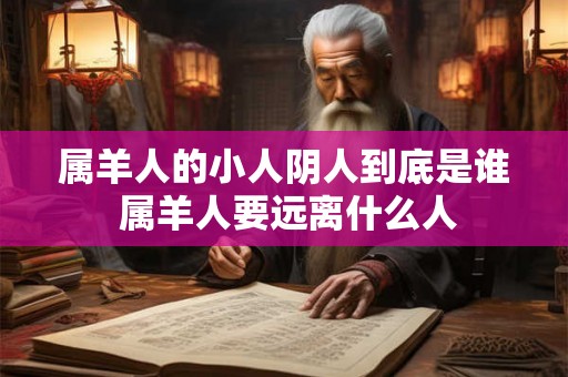 属羊人的小人阴人到底是谁 属羊人要远离什么人 属羊人的小人阴人到底是谁 属羊人要远离什么人