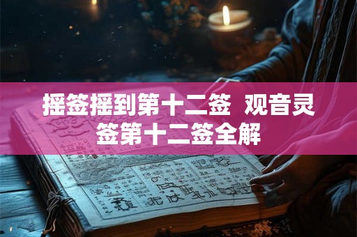 摇签摇到第十二签 观音灵签第十二签全解 摇签摇到第十二签 观音灵签第十二签全解