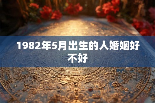 1982年5月出生的人婚姻好不好