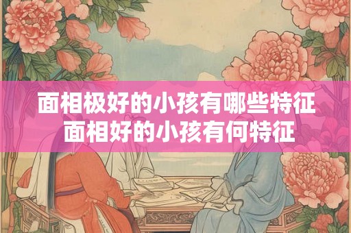 面相极好的小孩有哪些特征 面相好的小孩有何特征
