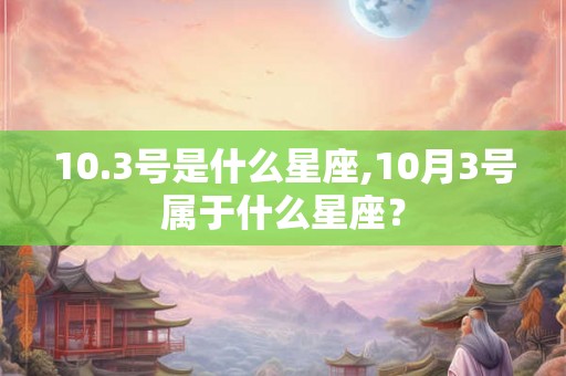 10.3号是什么星座,10月3号属于什么星座？