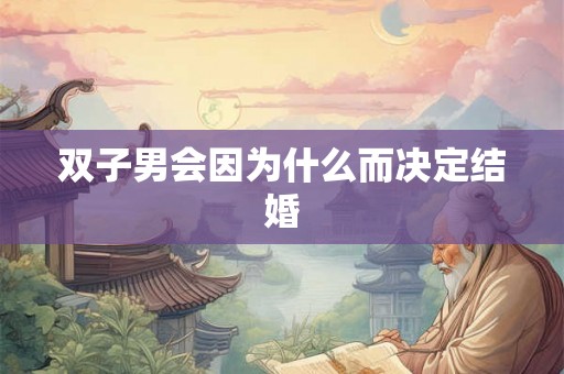 双子男会因为什么而决定结婚 双子男会因为什么而决定结婚