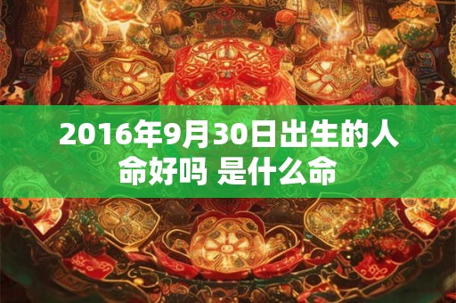 2016年9月30日出生的人命好吗 是什么命