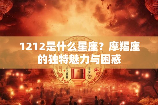 1212是什么星座?摩羯座的独特魅力与困惑 1212是什么星座?摩羯座的独特魅力与困惑