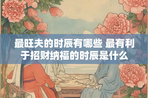 最旺夫的时辰有哪些 最有利于招财纳福的时辰是什么