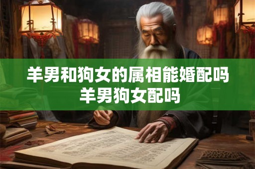 羊男和狗女的属相能婚配吗 羊男狗女配吗