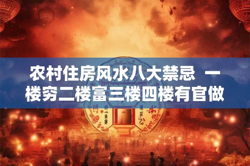 农村住房风水八大禁忌 一楼穷二楼富三楼四楼有官做 农村住房风水八大禁忌 一楼穷二楼富三楼四楼有官做