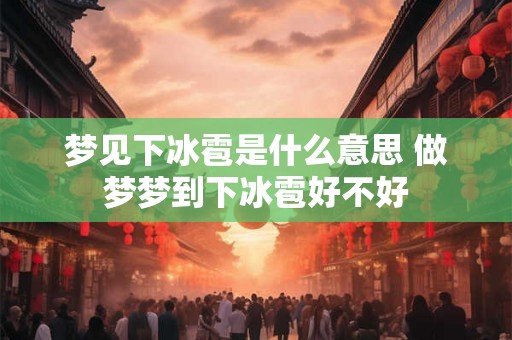 梦见下冰雹是什么意思 做梦梦到下冰雹好不好