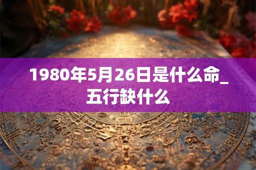 1980年5月26日是什么命_五行缺什么