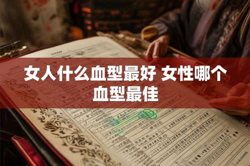 女人什么血型最好 女性哪个血型最佳