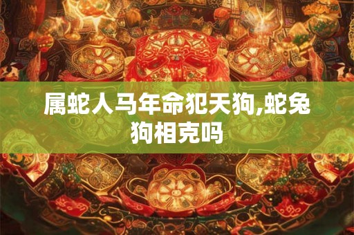属蛇人马年命犯天狗,蛇兔狗相克吗