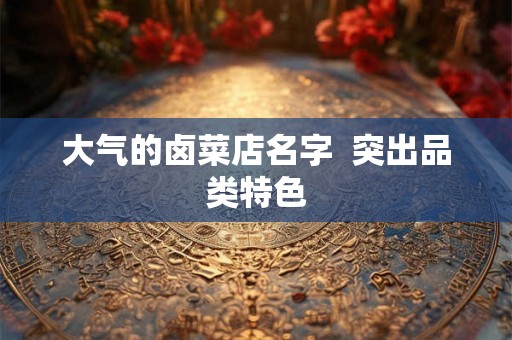 大气的卤菜店名字  突出品类特色