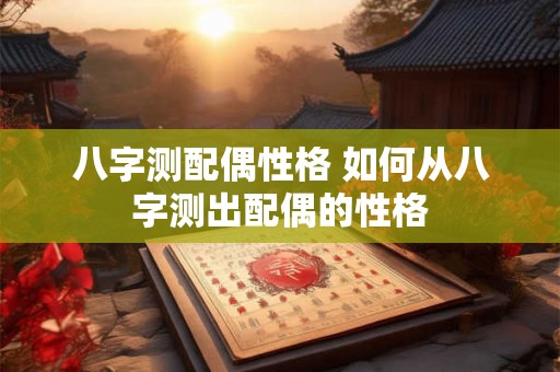 八字测配偶性格 如何从八字测出配偶的性格