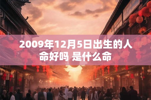 2009年12月5日出生的人命好吗 是什么命 2009年12月5日出生的人命好吗 是什么命