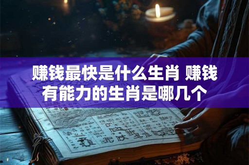 赚钱最快是什么生肖 赚钱有能力的生肖是哪几个