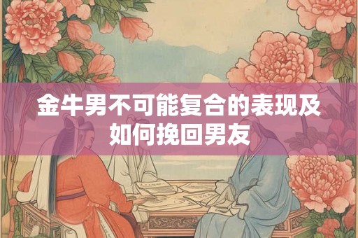 金牛男不可能复合的表现及如何挽回男友 金牛男不可能复合的表现及如何挽回男友