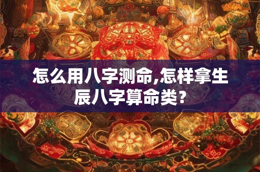 怎么用八字测命,怎样拿生辰八字算命类？