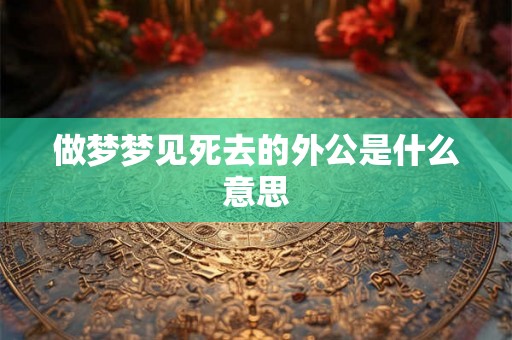 做梦梦见死去的外公是什么意思