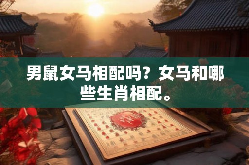 男鼠女马相配吗?女马和哪些生肖相配。 男鼠女马相配吗?女马和哪些生肖相配。