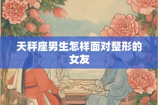 天秤座男生怎样面对整形的女友