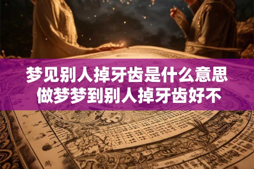 梦见别人掉牙齿是什么意思 做梦梦到别人掉牙齿好不好