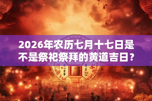 2026年农历七月十七日是不是祭祀祭拜的黄道吉日？