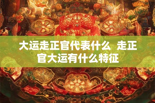 大运走正官代表什么  走正官大运有什么特征