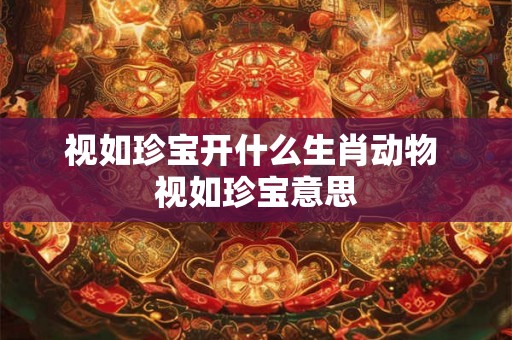 视如珍宝开什么生肖动物 视如珍宝意思 视如珍宝开什么生肖动物 视如珍宝意思