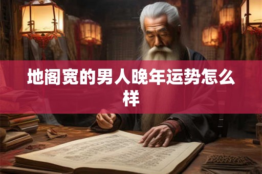 地阁宽的男人晚年运势怎么样 地阁宽的男人晚年运势怎么样