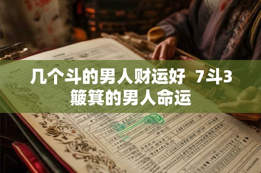 几个斗的男人财运好 7斗3簸箕的男人命运 几个斗的男人财运好 7斗3簸箕的男人命运
