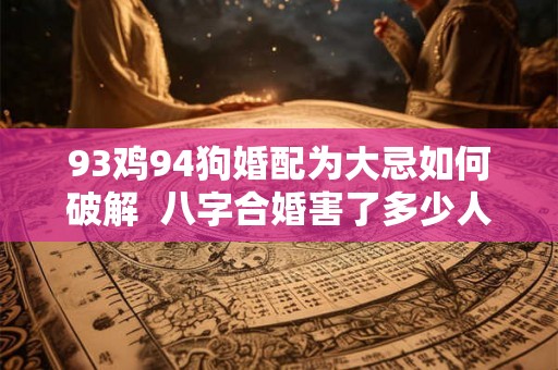 93鸡94狗婚配为大忌如何破解  八字合婚害了多少人