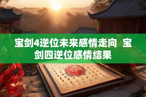 宝剑4逆位未来感情走向  宝剑四逆位感情结果