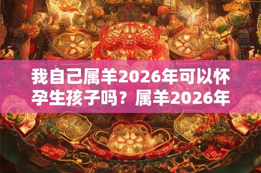 我自己属羊2026年可以怀孕生孩子吗？属羊2026年运势好吗？