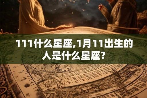 111什么星座,1月11出生的人是什么星座？