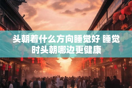 头朝着什么方向睡觉好 睡觉时头朝哪边更健康